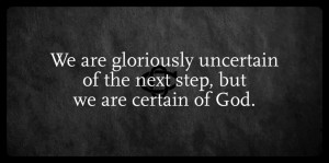We are gloriously uncertain of the next step, but we are certain of God.