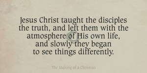 Jesus Christ taught the disciples the truth, and left them with the atmosphere of His own life, and slowly they began to see things differently.