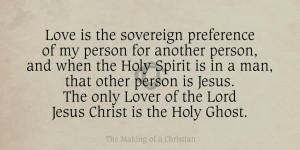 Love is the sovereign preference of my person for another person, and when the Holy Spirit is in a man, that other person is Jesus. The only Lover of the Lord Jesus Christ is the Holy Ghost.