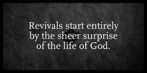 Revivals start entirely by the sheer surprise of the life of God.